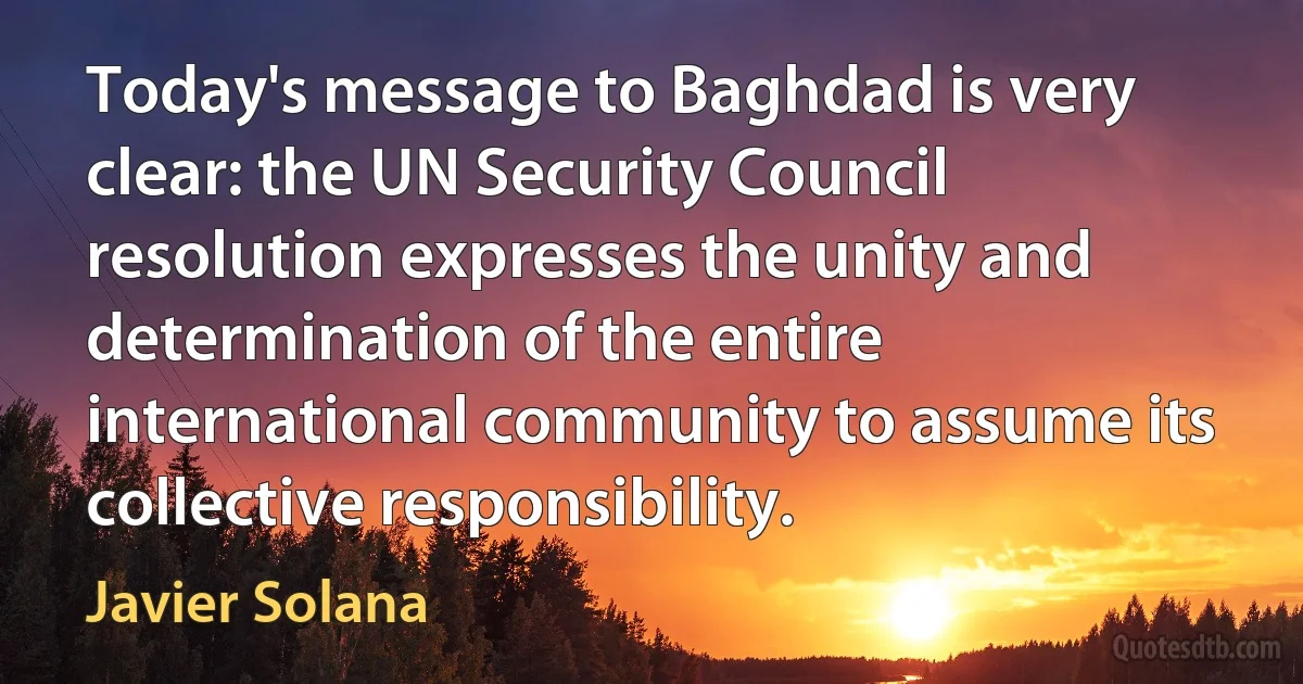 Today's message to Baghdad is very clear: the UN Security Council resolution expresses the unity and determination of the entire international community to assume its collective responsibility. (Javier Solana)