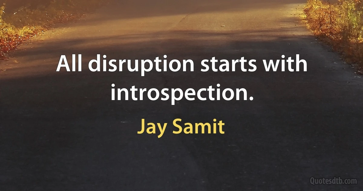 All disruption starts with introspection. (Jay Samit)