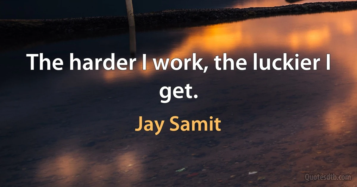 The harder I work, the luckier I get. (Jay Samit)