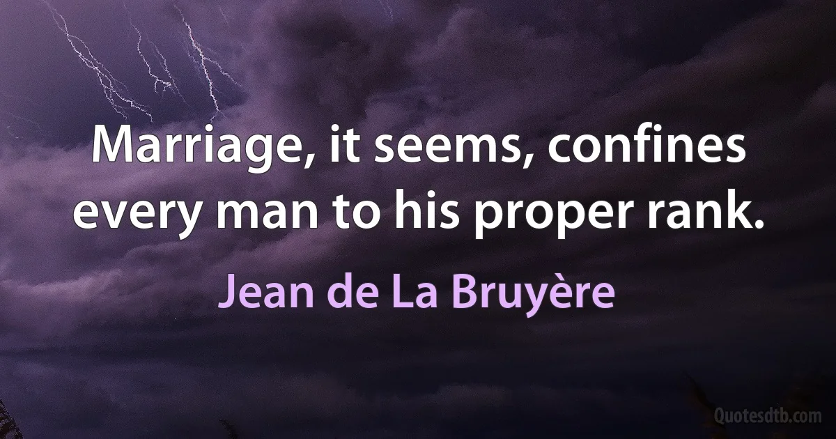 Marriage, it seems, confines every man to his proper rank. (Jean de La Bruyère)