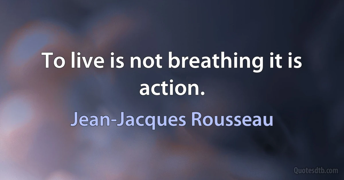 To live is not breathing it is action. (Jean-Jacques Rousseau)