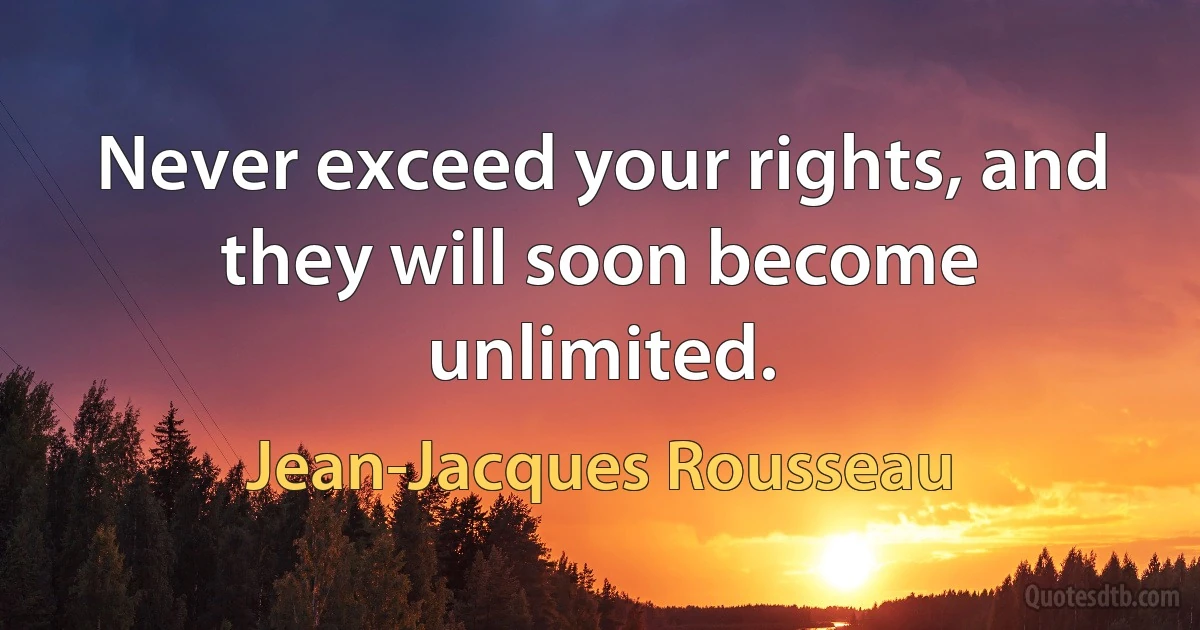 Never exceed your rights, and they will soon become unlimited. (Jean-Jacques Rousseau)