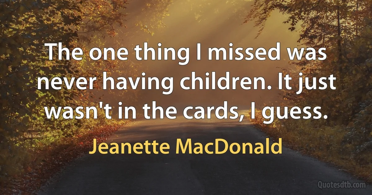 The one thing I missed was never having children. It just wasn't in the cards, I guess. (Jeanette MacDonald)