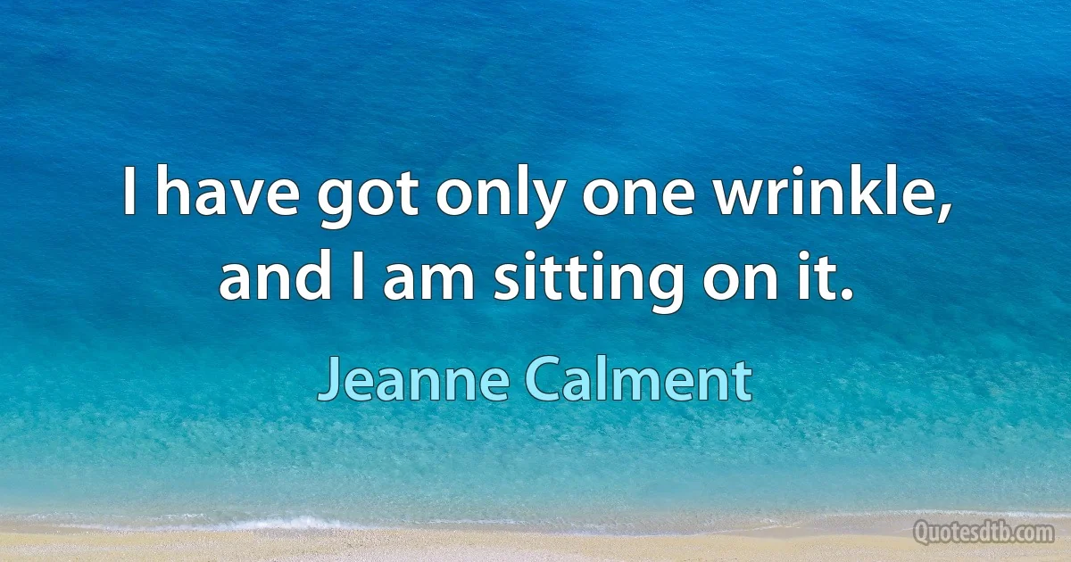 I have got only one wrinkle, and I am sitting on it. (Jeanne Calment)