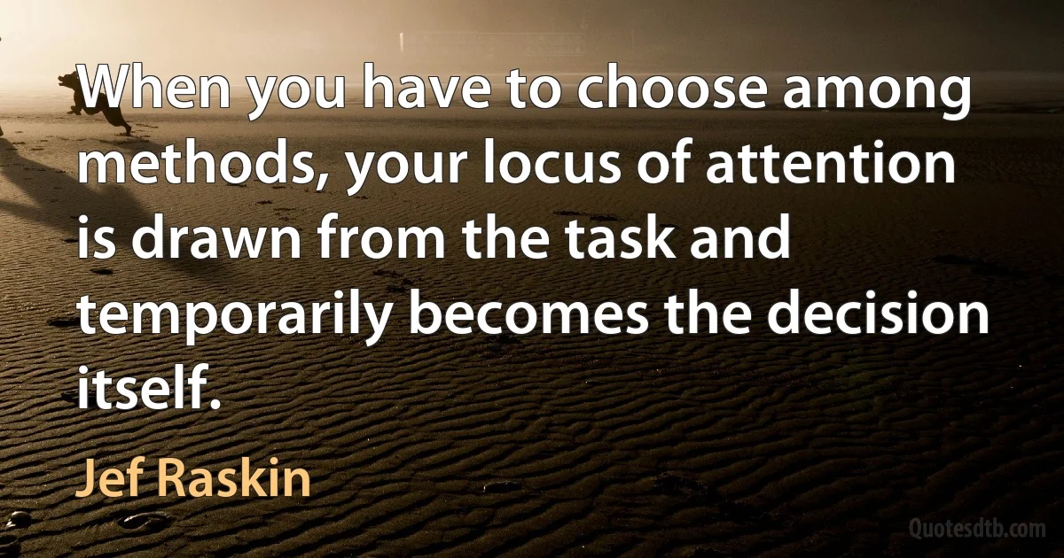 When you have to choose among methods, your locus of attention is drawn from the task and temporarily becomes the decision itself. (Jef Raskin)