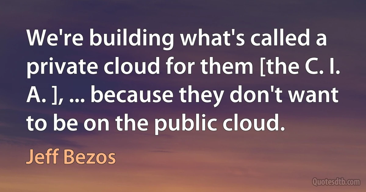 We're building what's called a private cloud for them [the C. I. A. ], ... because they don't want to be on the public cloud. (Jeff Bezos)