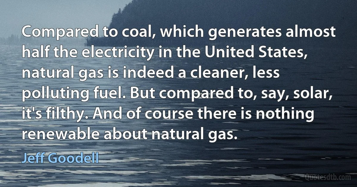 Compared to coal, which generates almost half the electricity in the United States, natural gas is indeed a cleaner, less polluting fuel. But compared to, say, solar, it's filthy. And of course there is nothing renewable about natural gas. (Jeff Goodell)