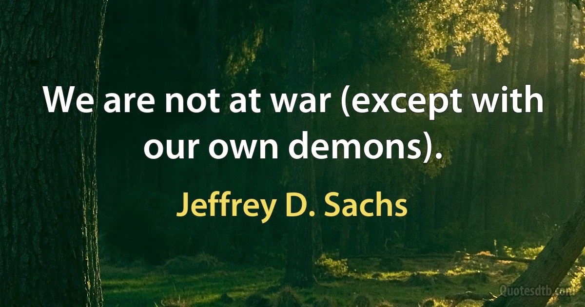 We are not at war (except with our own demons). (Jeffrey D. Sachs)