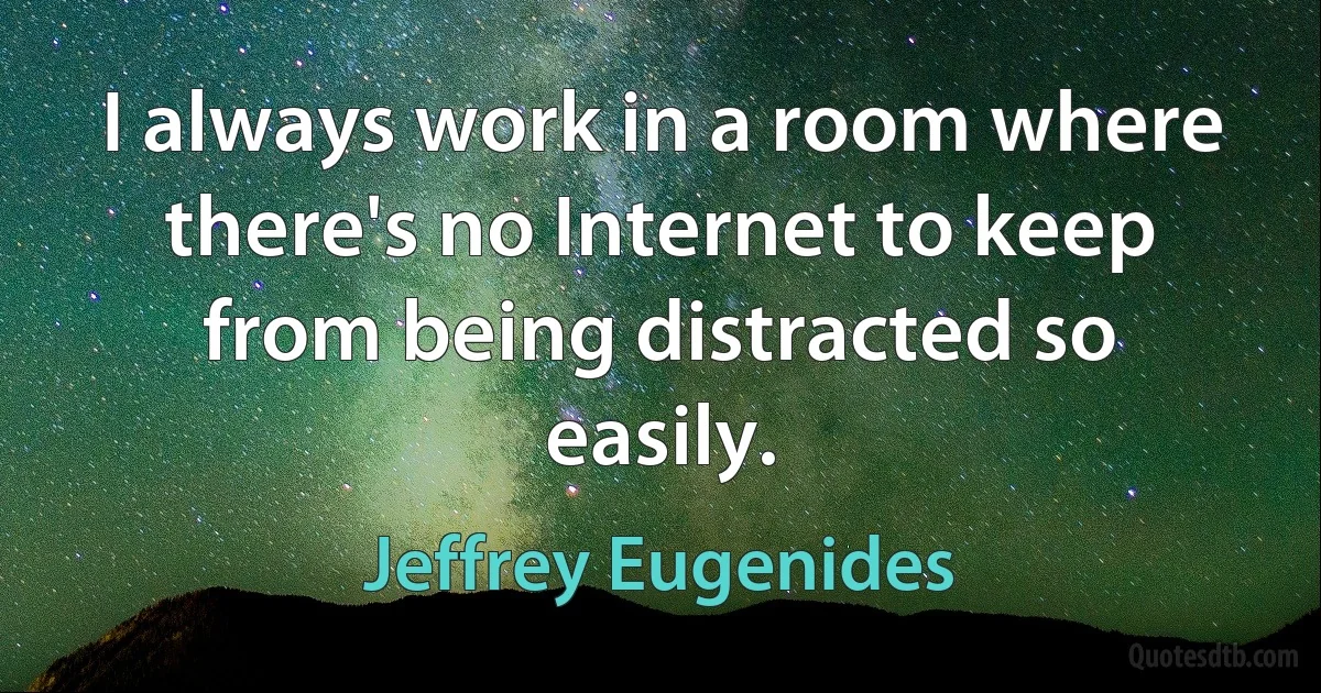 I always work in a room where there's no Internet to keep from being distracted so easily. (Jeffrey Eugenides)