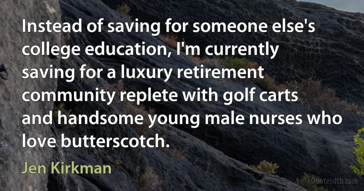 Instead of saving for someone else's college education, I'm currently saving for a luxury retirement community replete with golf carts and handsome young male nurses who love butterscotch. (Jen Kirkman)