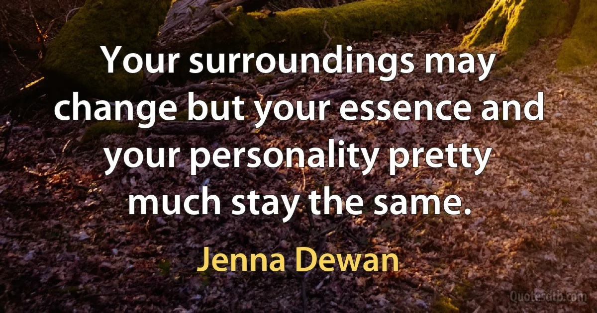 Your surroundings may change but your essence and your personality pretty much stay the same. (Jenna Dewan)