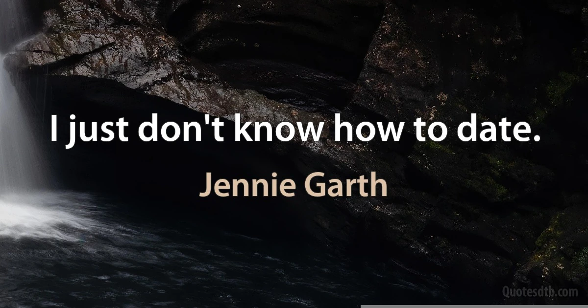 I just don't know how to date. (Jennie Garth)