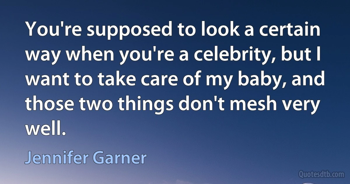 You're supposed to look a certain way when you're a celebrity, but I want to take care of my baby, and those two things don't mesh very well. (Jennifer Garner)