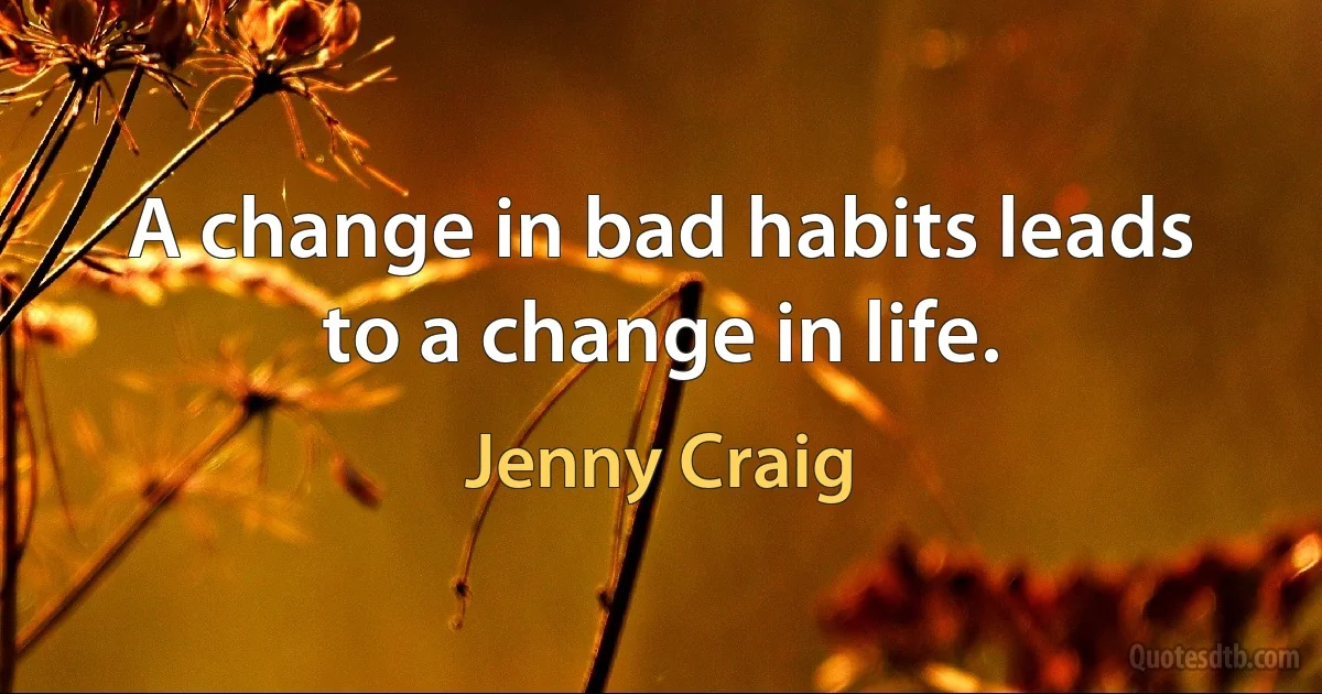 A change in bad habits leads to a change in life. (Jenny Craig)