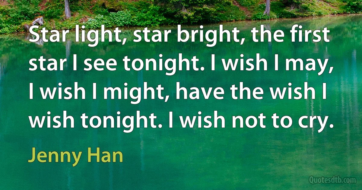 Star light, star bright, the first star I see tonight. I wish I may, I wish I might, have the wish I wish tonight. I wish not to cry. (Jenny Han)