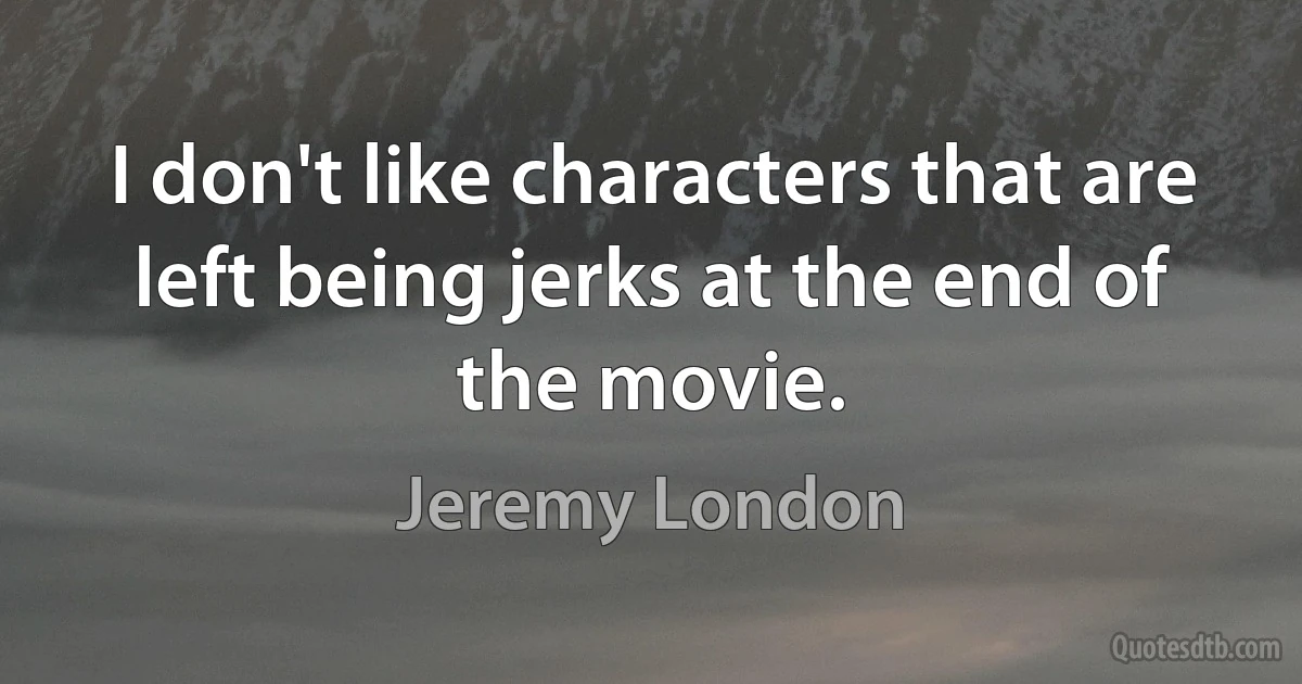 I don't like characters that are left being jerks at the end of the movie. (Jeremy London)