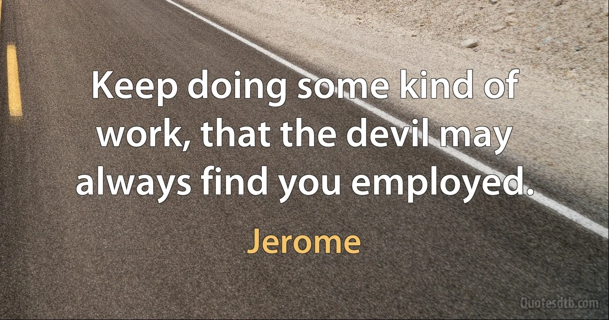 Keep doing some kind of work, that the devil may always find you employed. (Jerome)