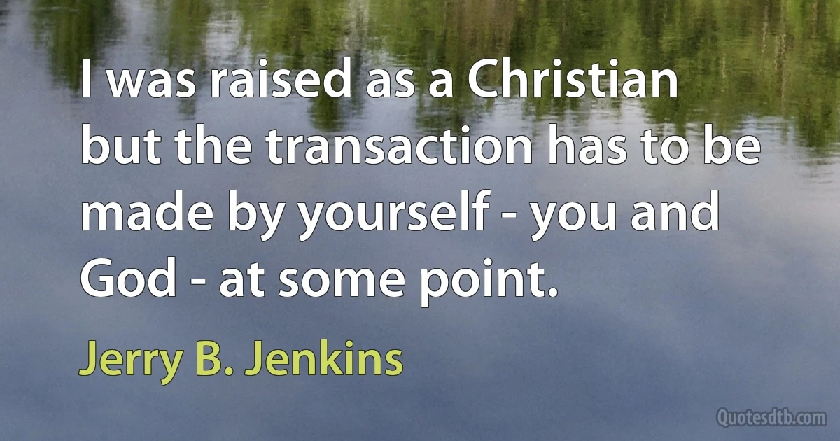 I was raised as a Christian but the transaction has to be made by yourself - you and God - at some point. (Jerry B. Jenkins)