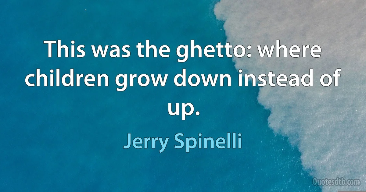 This was the ghetto: where children grow down instead of up. (Jerry Spinelli)