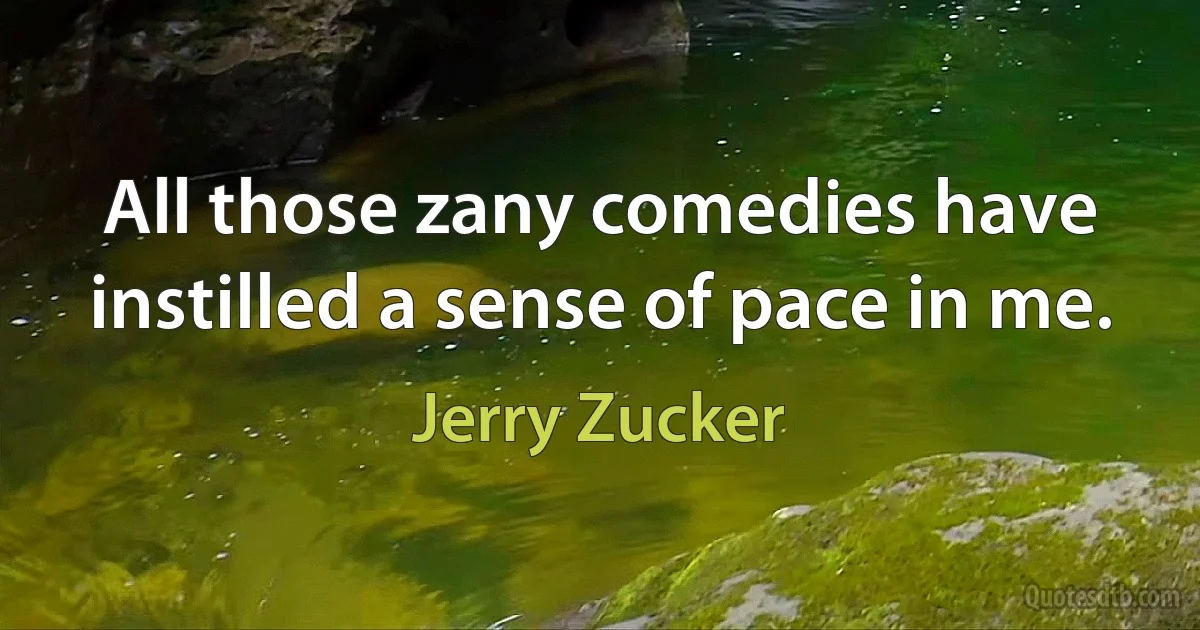 All those zany comedies have instilled a sense of pace in me. (Jerry Zucker)