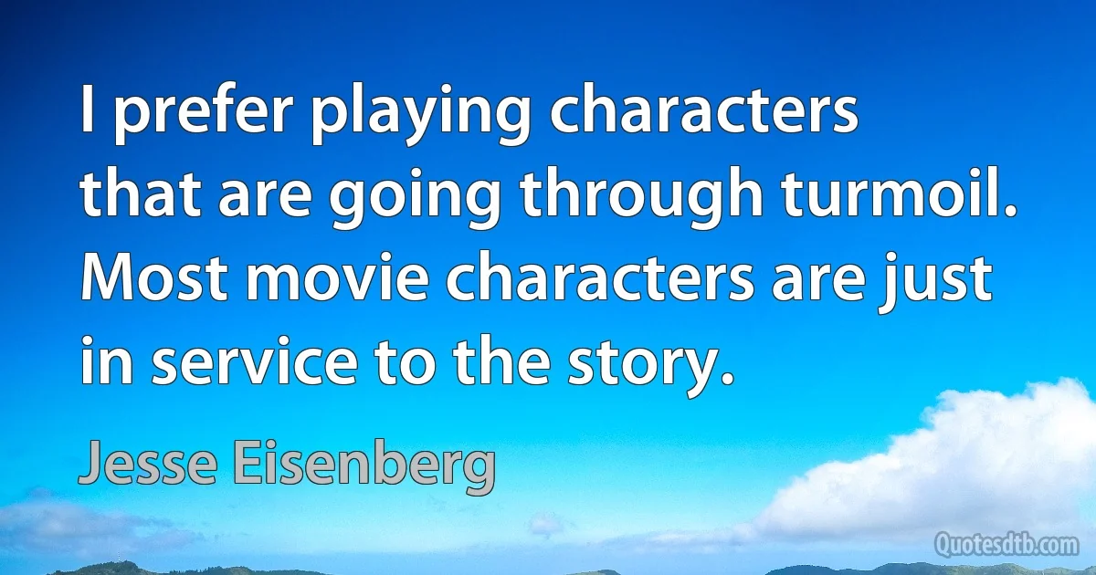 I prefer playing characters that are going through turmoil. Most movie characters are just in service to the story. (Jesse Eisenberg)