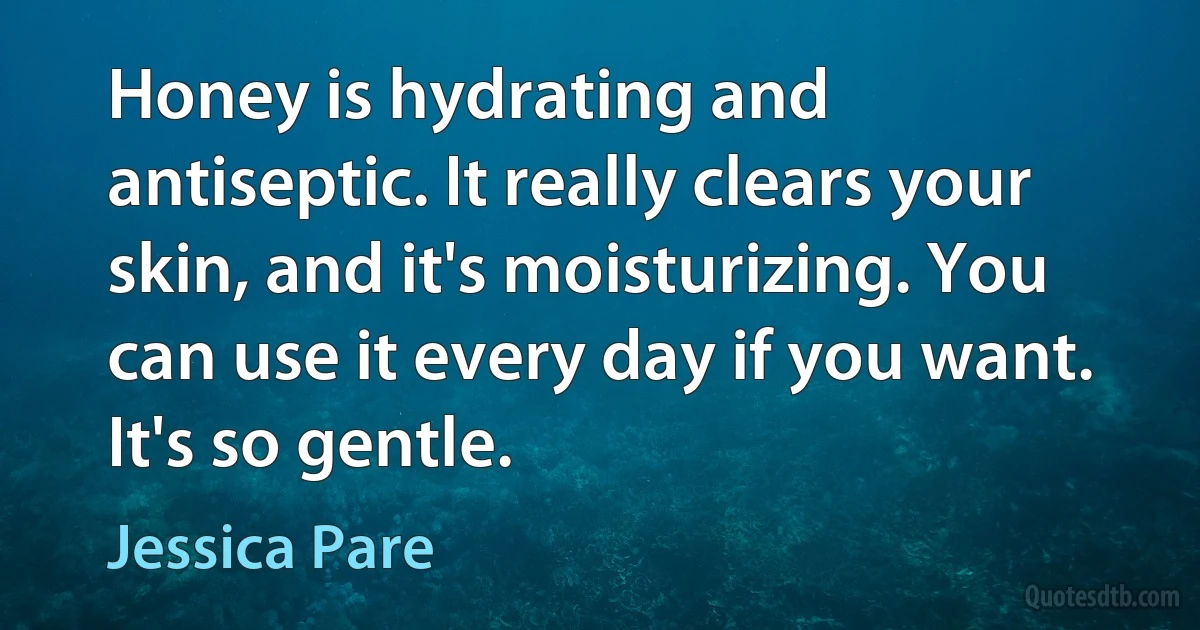 Honey is hydrating and antiseptic. It really clears your skin, and it's moisturizing. You can use it every day if you want. It's so gentle. (Jessica Pare)