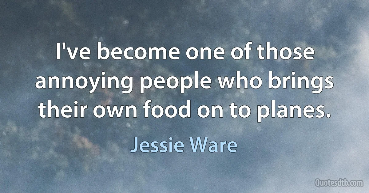 I've become one of those annoying people who brings their own food on to planes. (Jessie Ware)