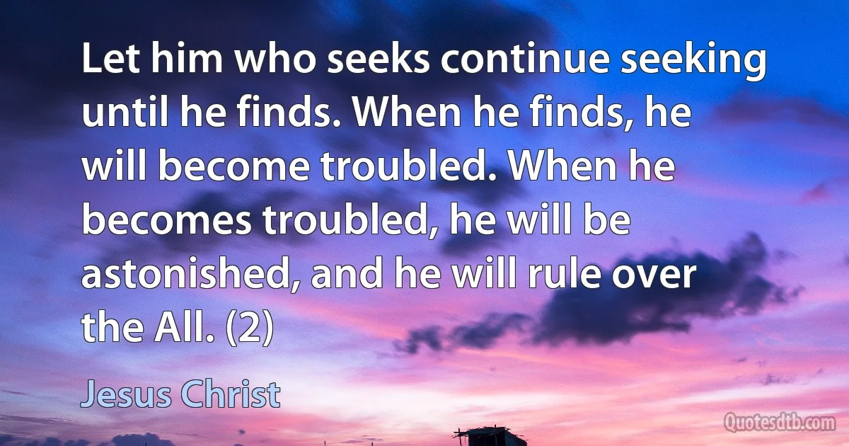 Let him who seeks continue seeking until he finds. When he finds, he will become troubled. When he becomes troubled, he will be astonished, and he will rule over the All. (2) (Jesus Christ)