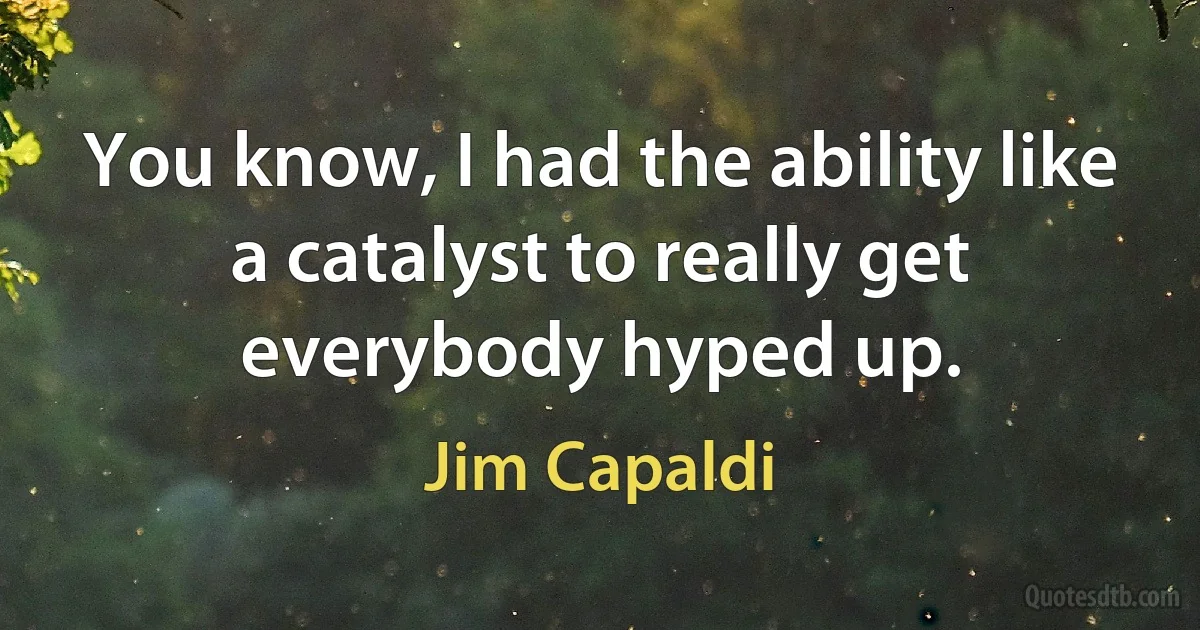 You know, I had the ability like a catalyst to really get everybody hyped up. (Jim Capaldi)