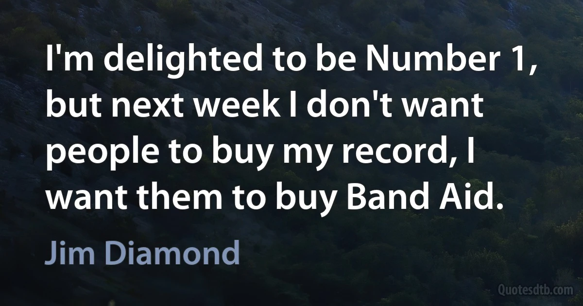 I'm delighted to be Number 1, but next week I don't want people to buy my record, I want them to buy Band Aid. (Jim Diamond)