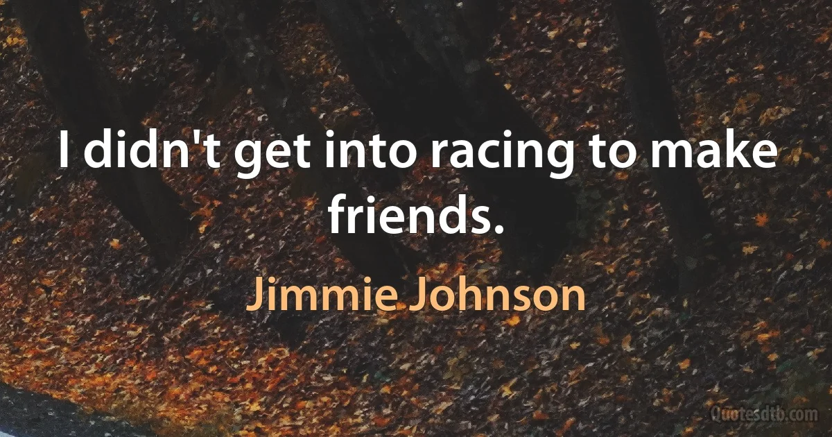 I didn't get into racing to make friends. (Jimmie Johnson)