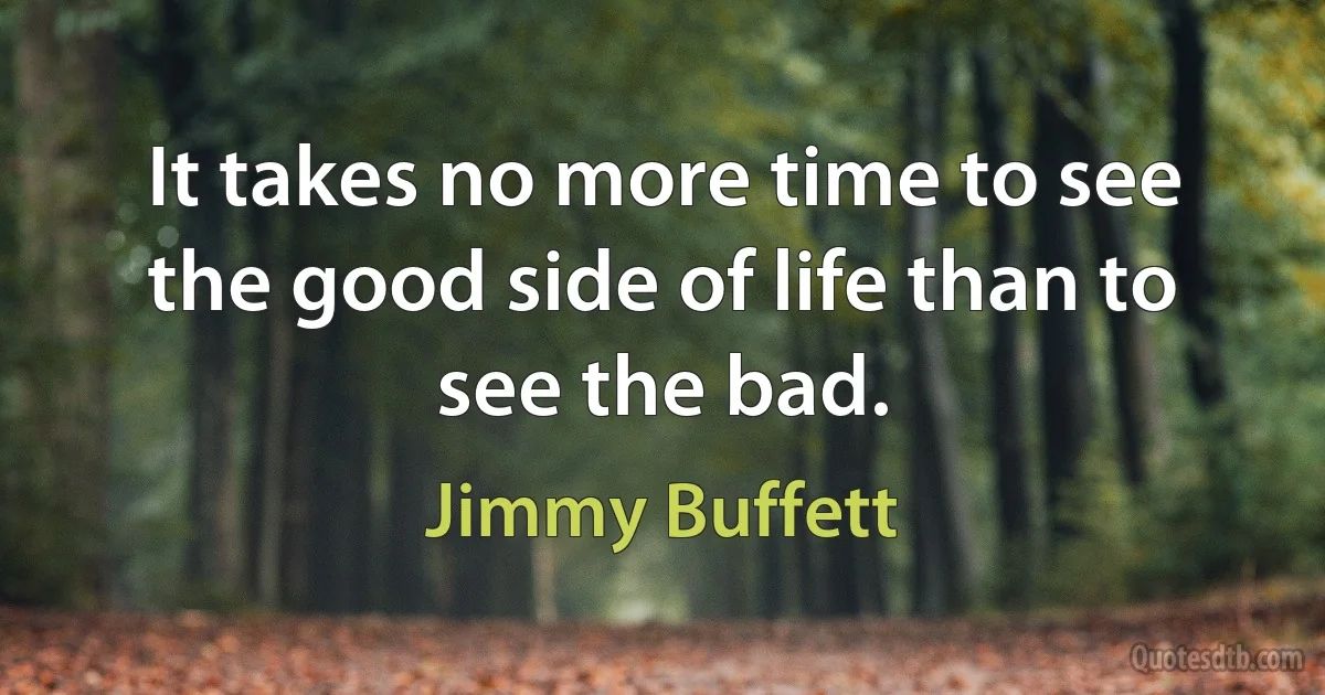 It takes no more time to see the good side of life than to see the bad. (Jimmy Buffett)