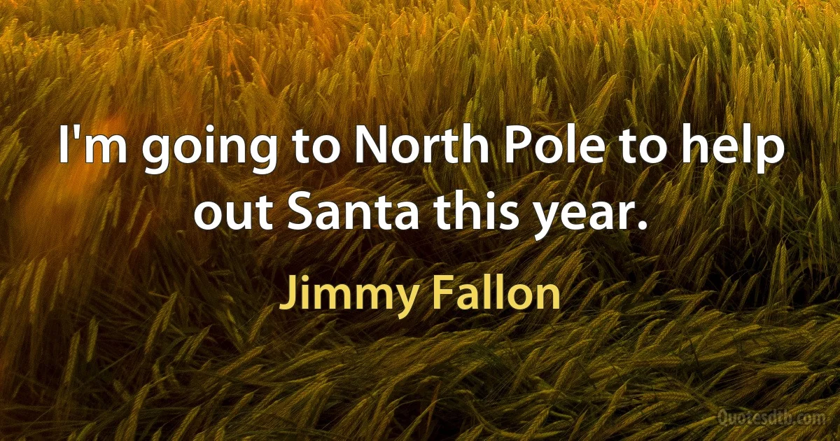 I'm going to North Pole to help out Santa this year. (Jimmy Fallon)