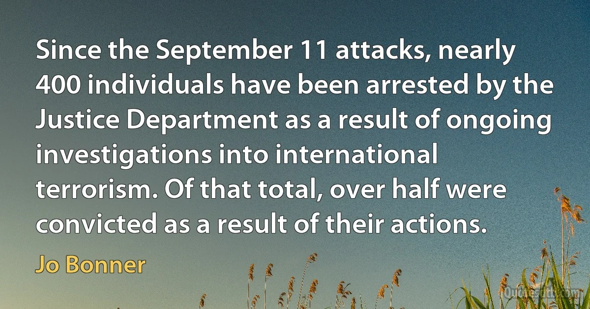 Since the September 11 attacks, nearly 400 individuals have been arrested by the Justice Department as a result of ongoing investigations into international terrorism. Of that total, over half were convicted as a result of their actions. (Jo Bonner)