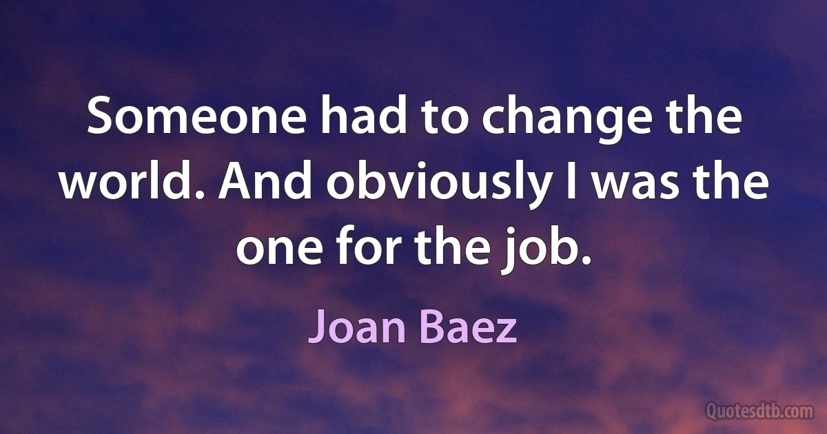 Someone had to change the world. And obviously I was the one for the job. (Joan Baez)