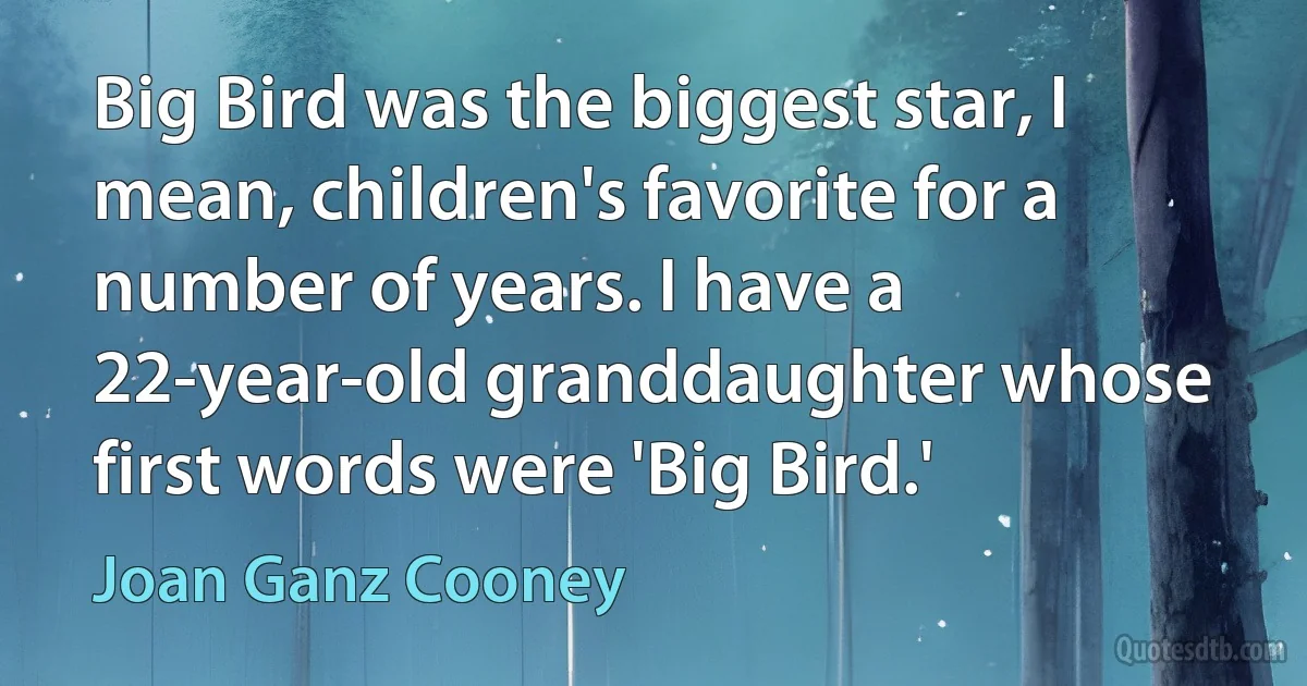 Big Bird was the biggest star, I mean, children's favorite for a number of years. I have a 22-year-old granddaughter whose first words were 'Big Bird.' (Joan Ganz Cooney)