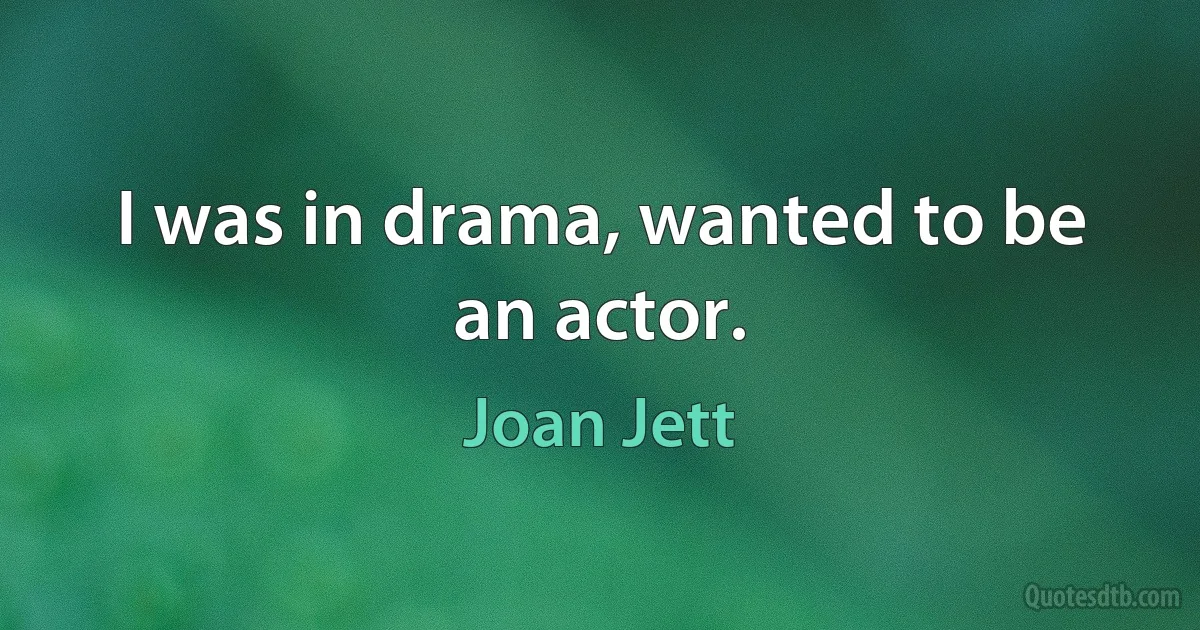 I was in drama, wanted to be an actor. (Joan Jett)