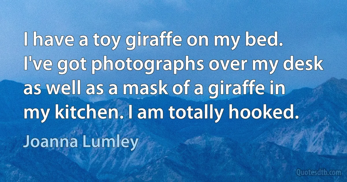 I have a toy giraffe on my bed. I've got photographs over my desk as well as a mask of a giraffe in my kitchen. I am totally hooked. (Joanna Lumley)