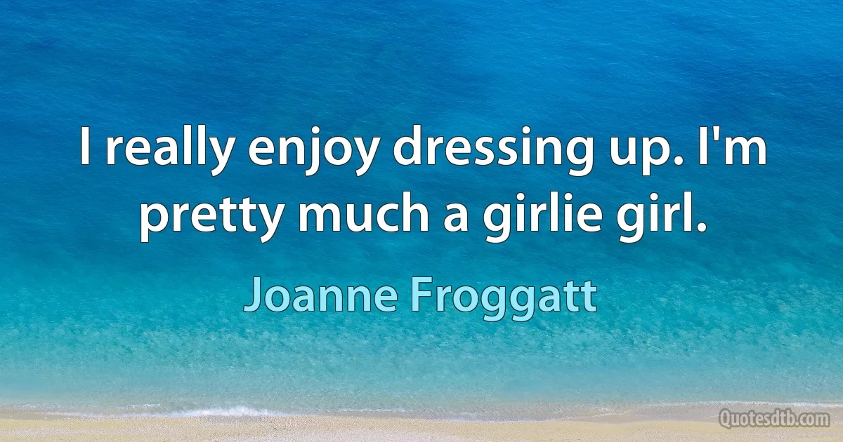 I really enjoy dressing up. I'm pretty much a girlie girl. (Joanne Froggatt)