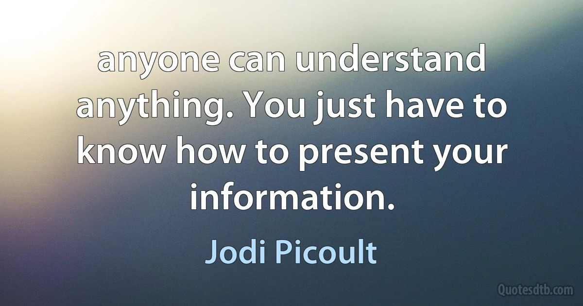 anyone can understand anything. You just have to know how to present your information. (Jodi Picoult)