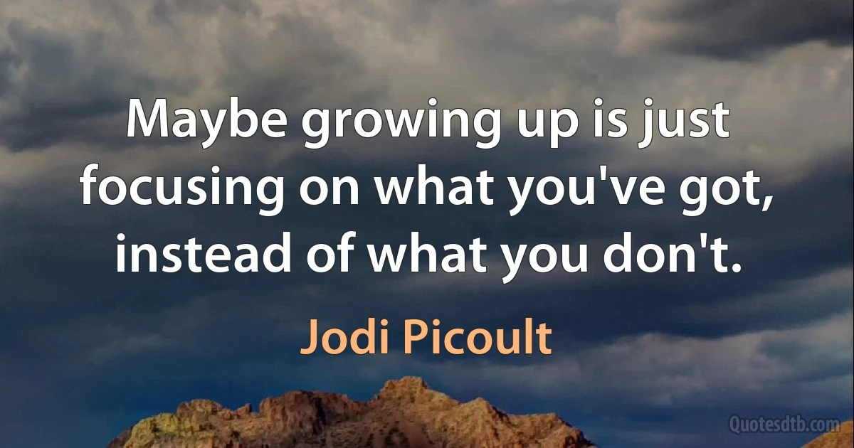 Maybe growing up is just focusing on what you've got, instead of what you don't. (Jodi Picoult)