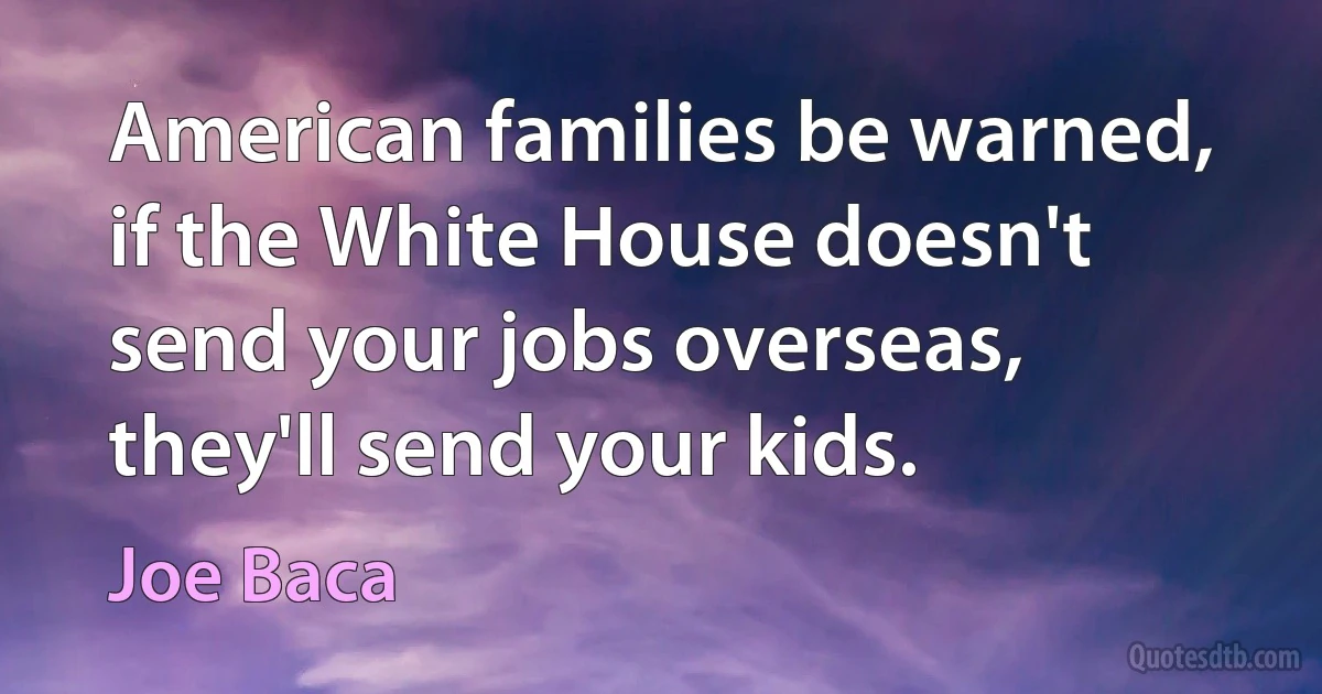 American families be warned, if the White House doesn't send your jobs overseas, they'll send your kids. (Joe Baca)