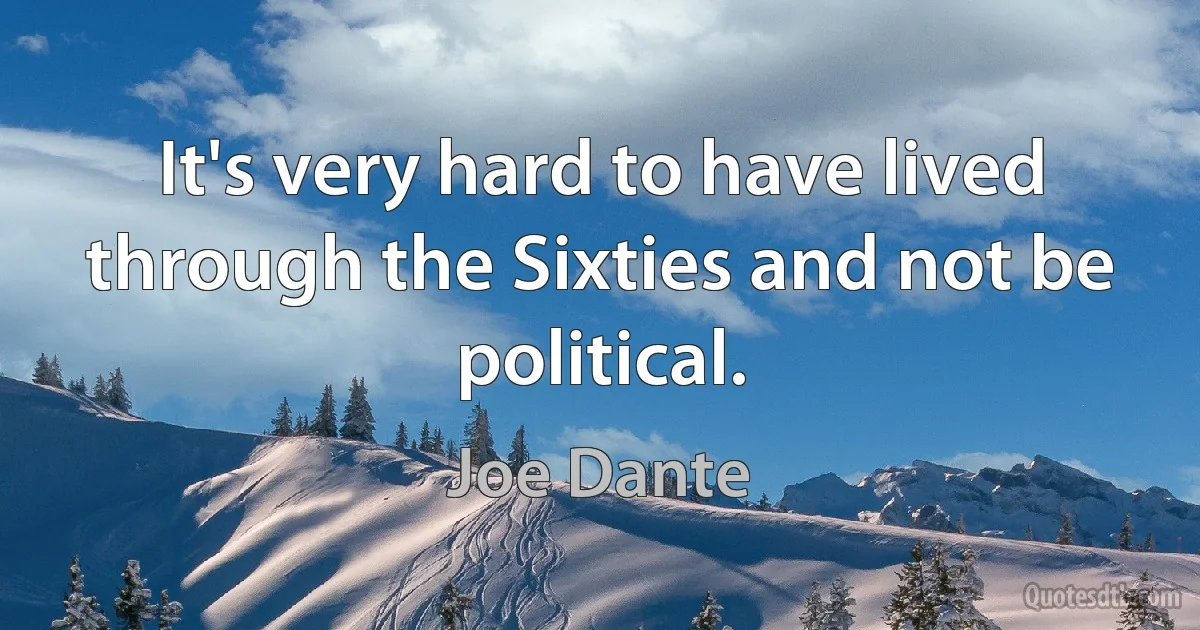 It's very hard to have lived through the Sixties and not be political. (Joe Dante)