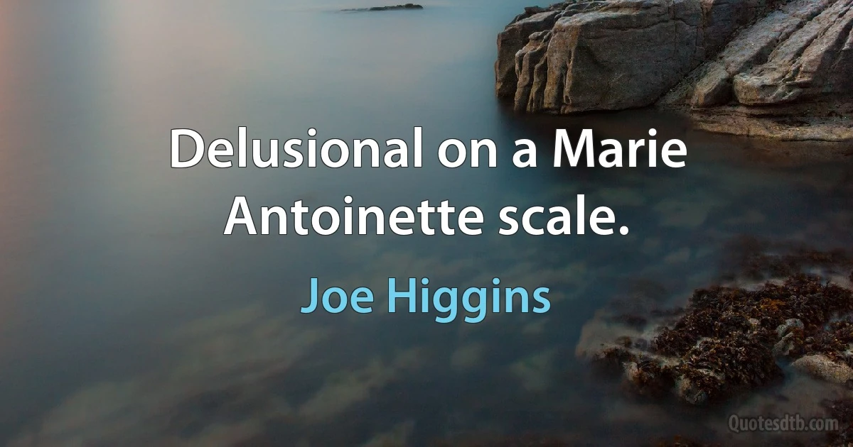 Delusional on a Marie Antoinette scale. (Joe Higgins)