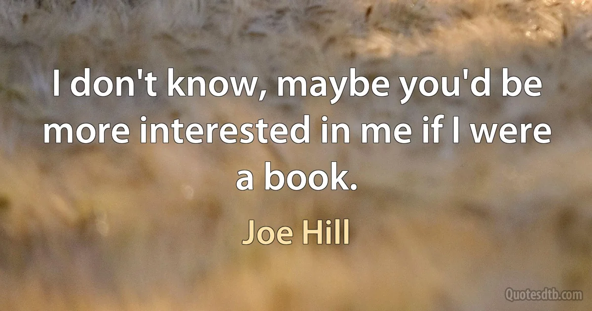 I don't know, maybe you'd be more interested in me if I were a book. (Joe Hill)