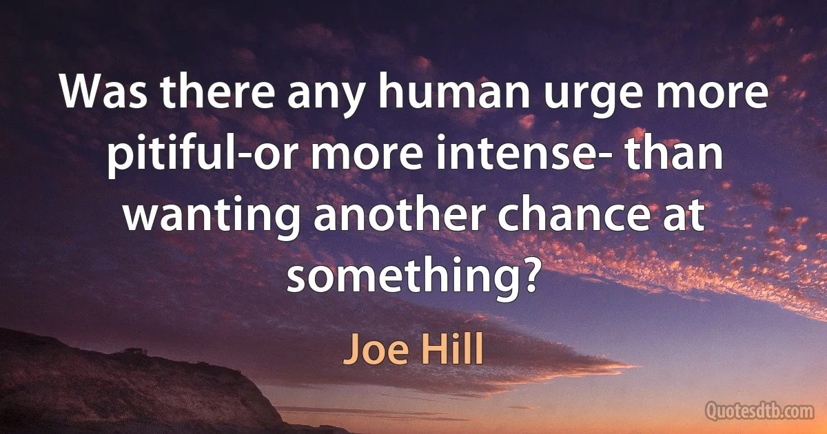 Was there any human urge more pitiful-or more intense- than wanting another chance at something? (Joe Hill)