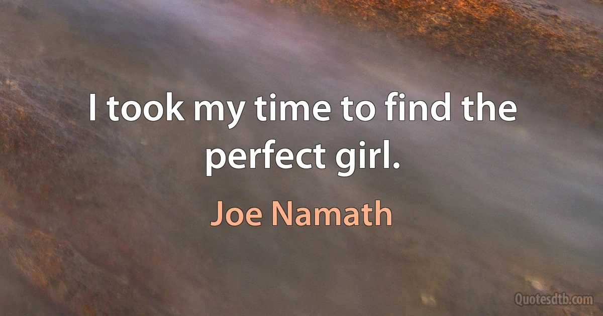 I took my time to find the perfect girl. (Joe Namath)