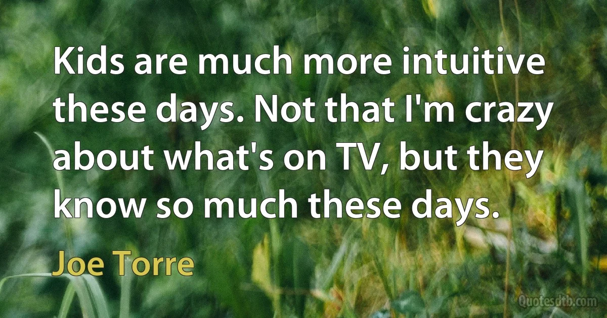 Kids are much more intuitive these days. Not that I'm crazy about what's on TV, but they know so much these days. (Joe Torre)