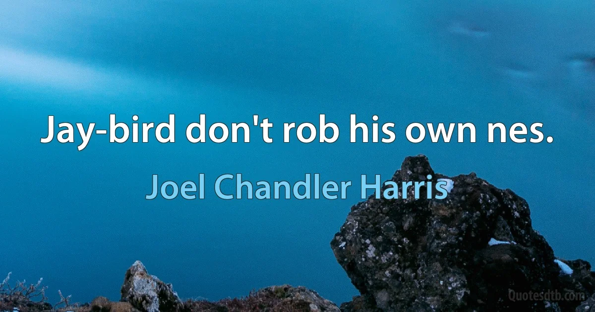 Jay-bird don't rob his own nes. (Joel Chandler Harris)