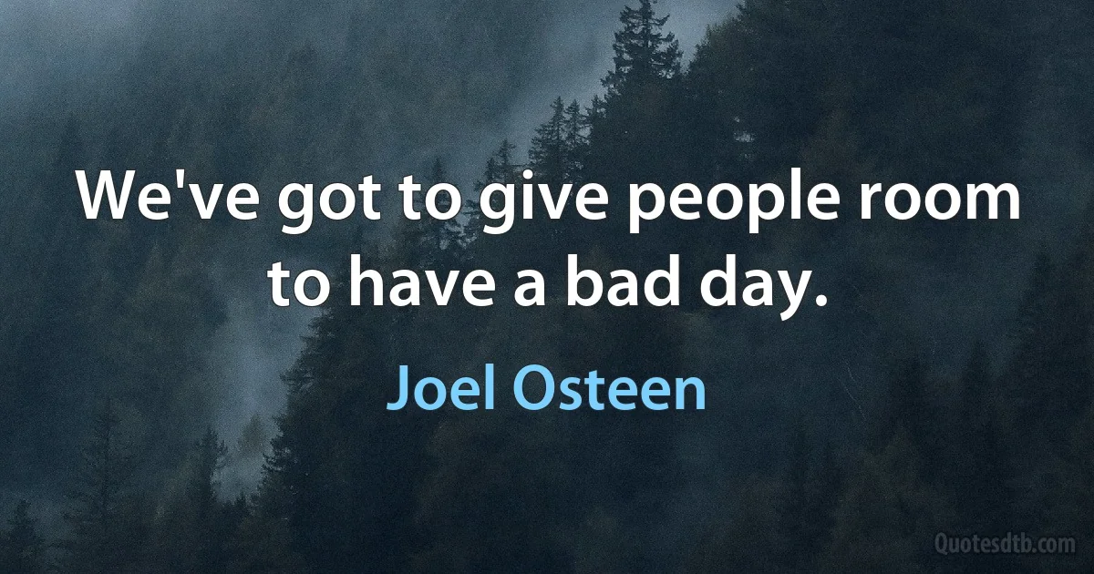 We've got to give people room to have a bad day. (Joel Osteen)